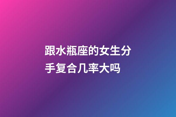 跟水瓶座的女生分手复合几率大吗-第1张-星座运势-玄机派