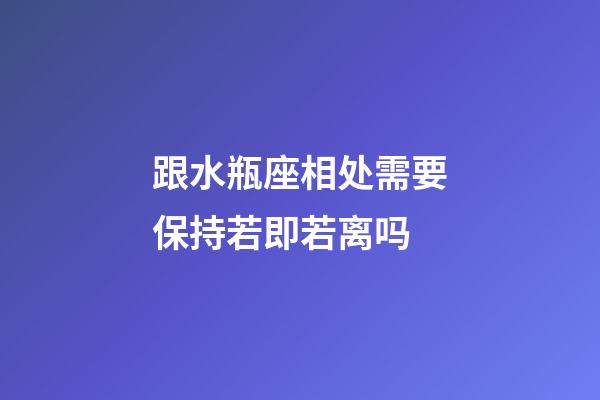 跟水瓶座相处需要保持若即若离吗-第1张-星座运势-玄机派