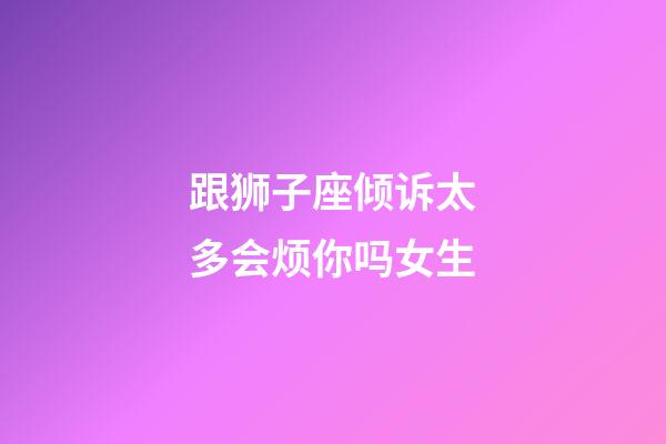 跟狮子座倾诉太多会烦你吗女生-第1张-星座运势-玄机派