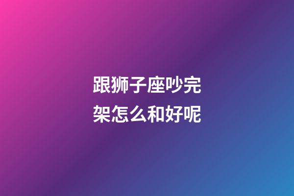 跟狮子座吵完架怎么和好呢-第1张-星座运势-玄机派