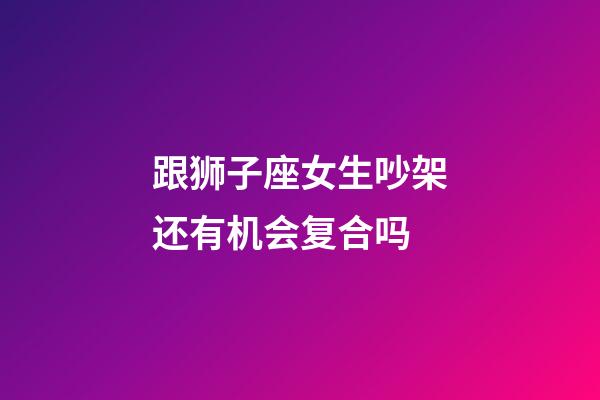 跟狮子座女生吵架还有机会复合吗-第1张-星座运势-玄机派