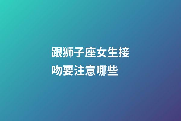 跟狮子座女生接吻要注意哪些-第1张-星座运势-玄机派