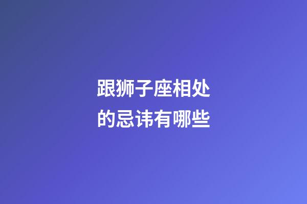 跟狮子座相处的忌讳有哪些-第1张-星座运势-玄机派