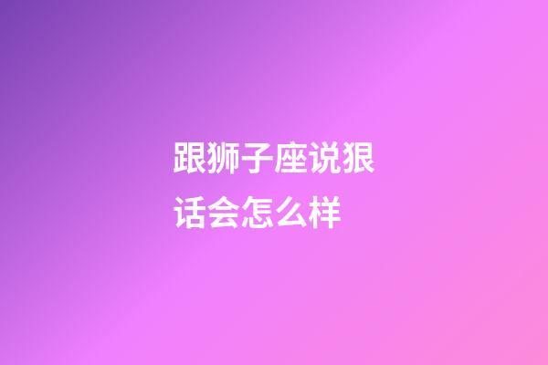 跟狮子座说狠话会怎么样-第1张-星座运势-玄机派