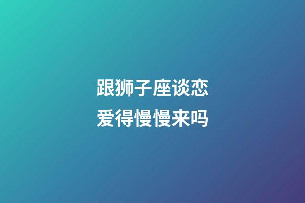 跟狮子座谈恋爱得慢慢来吗-第1张-星座运势-玄机派