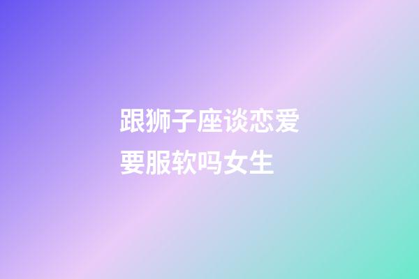 跟狮子座谈恋爱要服软吗女生-第1张-星座运势-玄机派