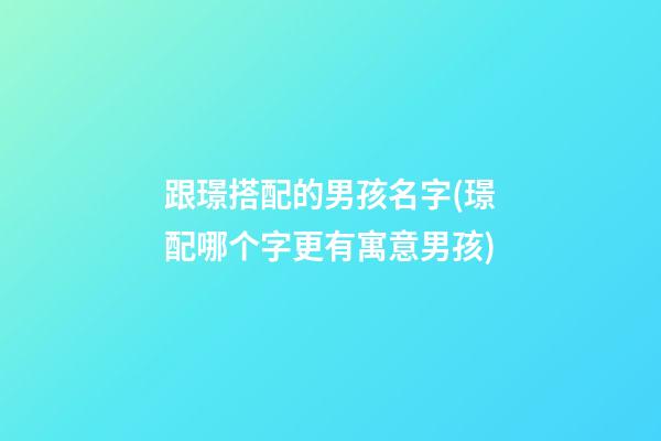 跟璟搭配的男孩名字(璟配哪个字更有寓意男孩)