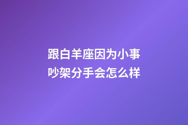 跟白羊座因为小事吵架分手会怎么样-第1张-星座运势-玄机派