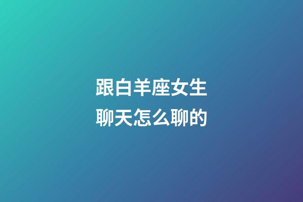 跟白羊座女生聊天怎么聊的-第1张-星座运势-玄机派