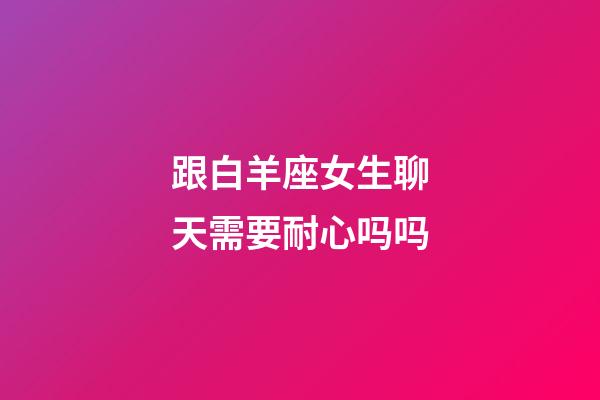 跟白羊座女生聊天需要耐心吗吗-第1张-星座运势-玄机派