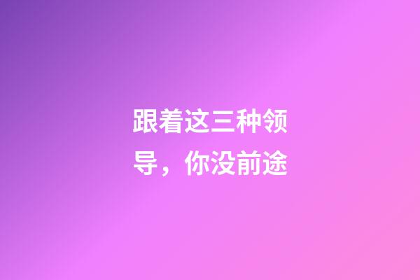 跟着这三种领导，你没前途