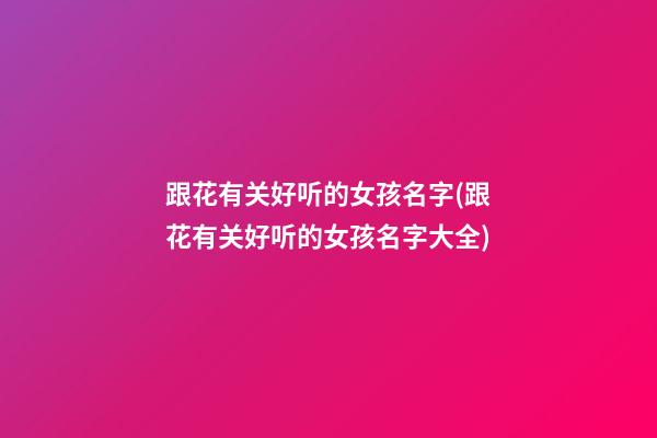 跟花有关好听的女孩名字(跟花有关好听的女孩名字大全)