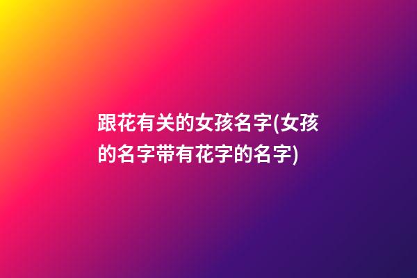 跟花有关的女孩名字(女孩的名字带有花字的名字)