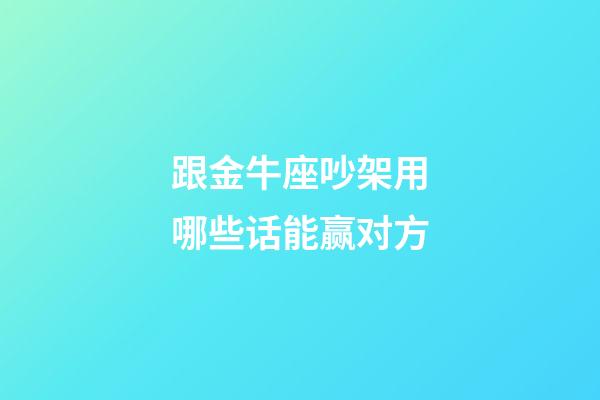 跟金牛座吵架用哪些话能赢对方-第1张-星座运势-玄机派