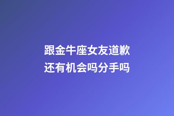 跟金牛座女友道歉还有机会吗分手吗-第1张-星座运势-玄机派