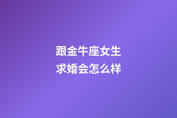 跟金牛座女生求婚会怎么样-第1张-星座运势-玄机派