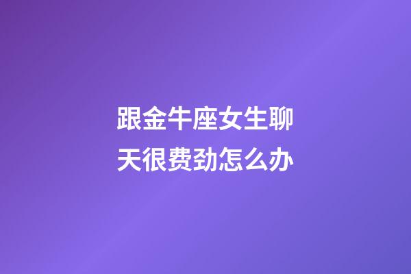 跟金牛座女生聊天很费劲怎么办