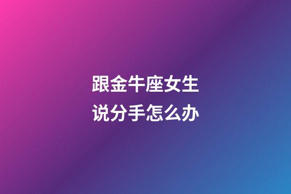 跟金牛座女生说分手怎么办-第1张-星座运势-玄机派