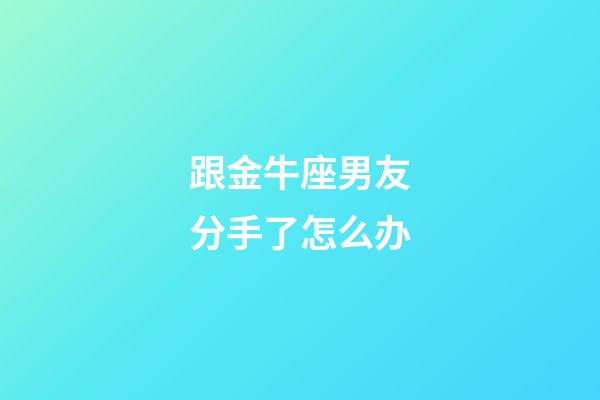 跟金牛座男友分手了怎么办-第1张-星座运势-玄机派