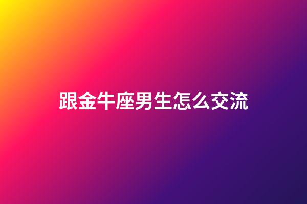 跟金牛座男生怎么交流-第1张-星座运势-玄机派
