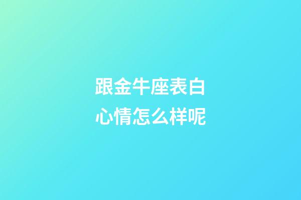 跟金牛座表白心情怎么样呢-第1张-星座运势-玄机派