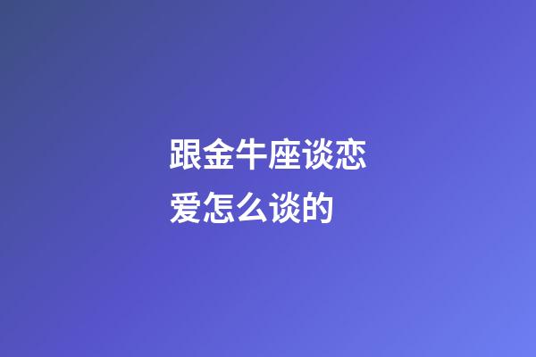 跟金牛座谈恋爱怎么谈的-第1张-星座运势-玄机派