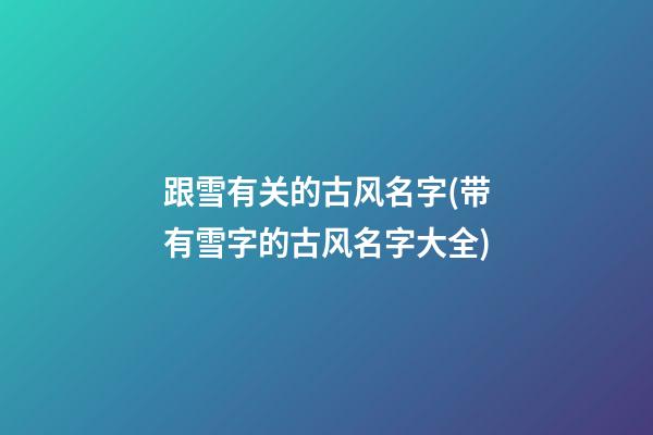 跟雪有关的古风名字(带有雪字的古风名字大全)