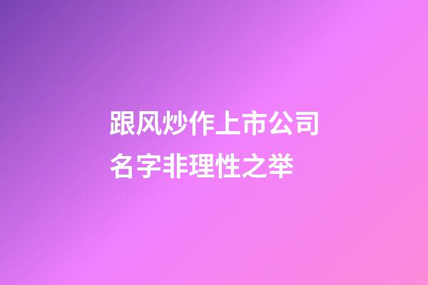 跟风炒作上市公司名字非理性之举-第1张-公司起名-玄机派