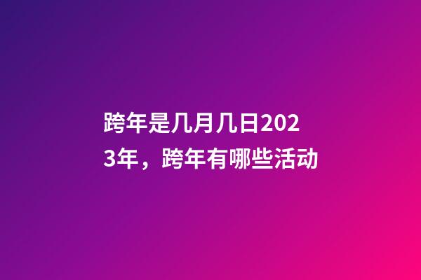 跨年是几月几日2023年，跨年有哪些活动
