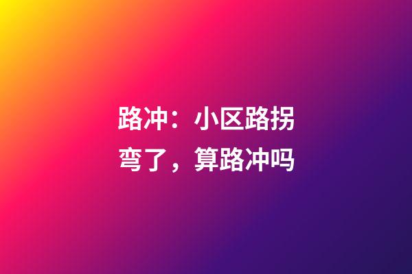 路冲：小区路拐弯了，算路冲吗