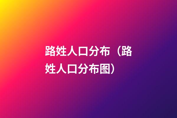 路姓人口分布（路姓人口分布图）