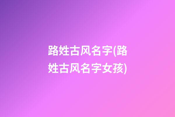 路姓古风名字(路姓古风名字女孩)