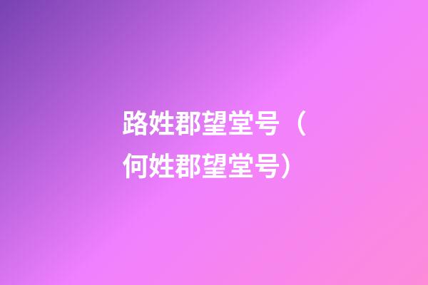 路姓郡望堂号（何姓郡望堂号）