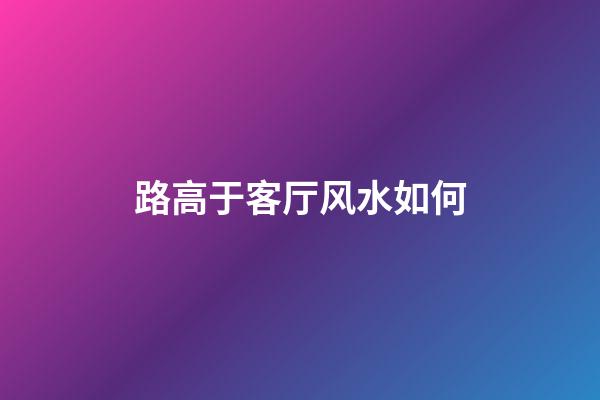 路高于客厅风水如何