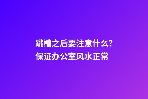 跳槽之后要注意什么？保证办公室风水正常