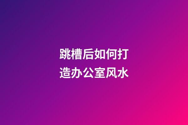 跳槽后如何打造办公室风水