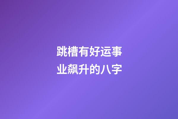 跳槽有好运事业飙升的八字