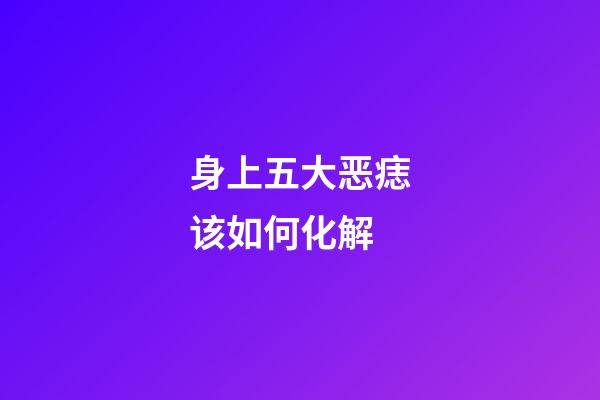 身上五大恶痣该如何化解