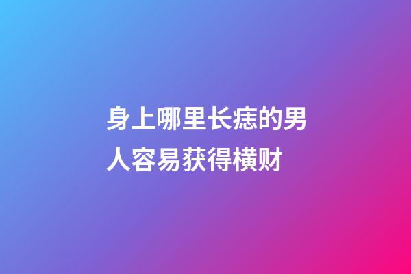 身上哪里长痣的男人容易获得横财