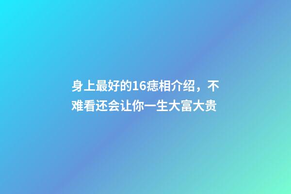 身上最好的16痣相介绍，不难看还会让你一生大富大贵