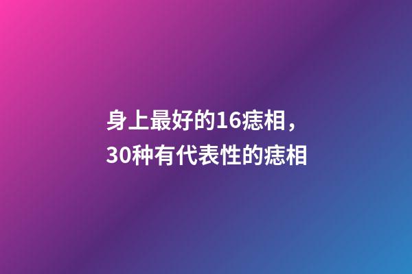 身上最好的16痣相，30种有代表性的痣相