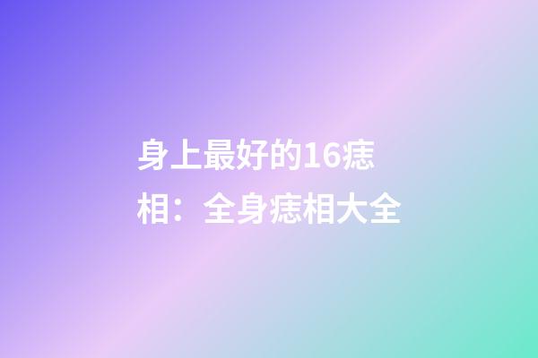 身上最好的16痣相：全身痣相大全