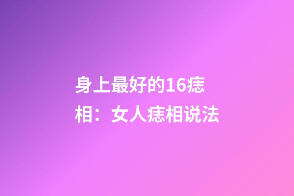 身上最好的16痣相：女人痣相说法