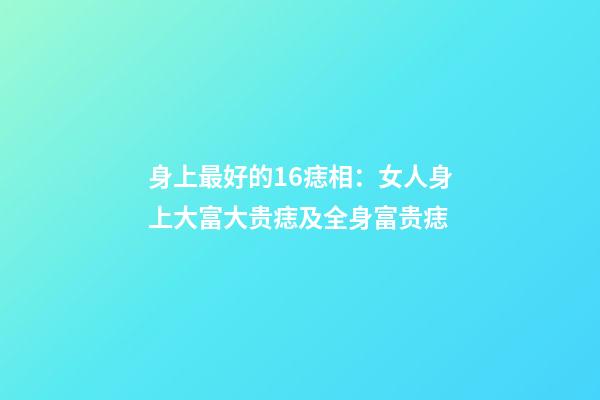 身上最好的16痣相：女人身上大富大贵痣及全身富贵痣