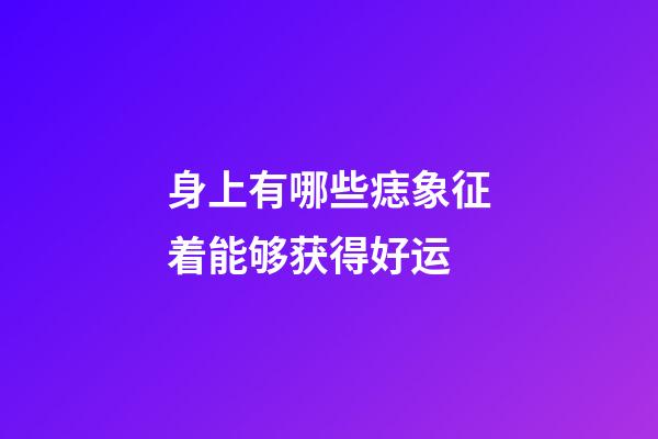 身上有哪些痣象征着能够获得好运?