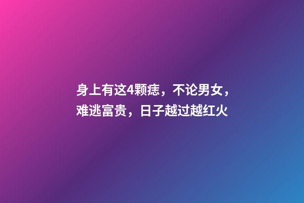 身上有这4颗痣，不论男女，难逃富贵，日子越过越红火