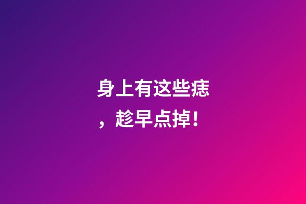 身上有这些痣，趁早点掉！