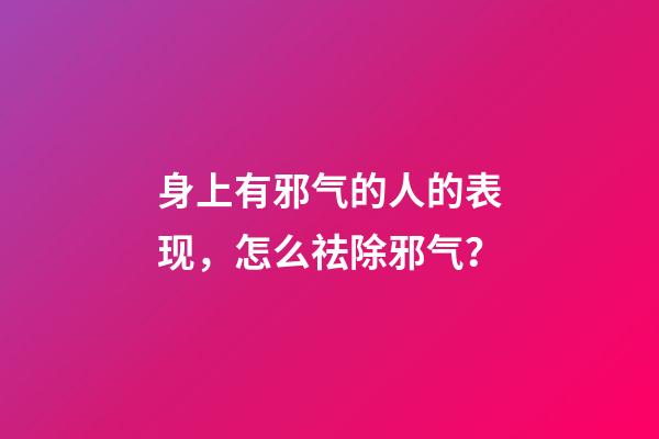身上有邪气的人的表现，怎么祛除邪气？