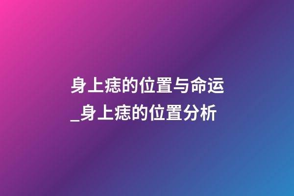 身上痣的位置与命运_身上痣的位置分析