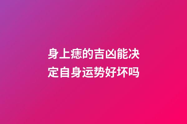 身上痣的吉凶能决定自身运势好坏吗